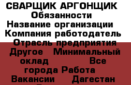 СВАРЩИК-АРГОНЩИК.  Обязанности › Название организации ­ Компания-работодатель › Отрасль предприятия ­ Другое › Минимальный оклад ­ 25 000 - Все города Работа » Вакансии   . Дагестан респ.,Геологоразведка п.